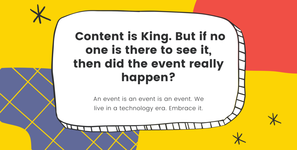 Content is King. But if no one is there to see it, then did the event really happen?