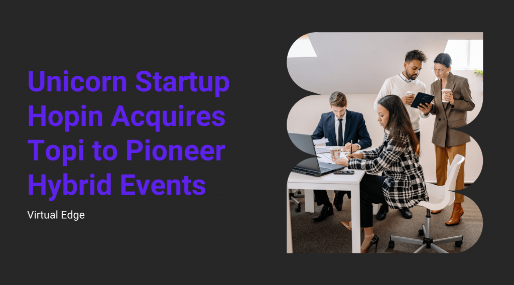 Unicorn Startup Hopin Acquires Topi to Pioneer Hybrid Events